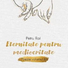 Eternitate pentru mediocritate. Poezie Vol.2 - Petru Rai