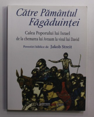 CATRE PAMANTUL FAGADUINTEI - CALEA POPORULUI LUI ISRAEL DE LA CHEMAREA LUI AVRAAM LA VISUL LUI DAVID , POVESTIRI BIBLICE de JAKOB STREIT , ilustratii foto