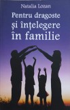Pentru Dragoste si Intelegere in Familie - Natalia Lozan - Psihologie Familie, Editura Ortodoxia, 2015, Limba Romana