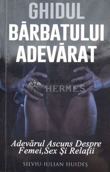 Ghidul bărbatului adevărat. Adevărul Ascuns Despre Femei , Sex Şi Relaţii (cu semnătura autorului) - SILVIU - IULIAN HUIDES ($L188)