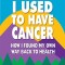 I Used to Have Cancer: How I Found My Own Way Back to Health