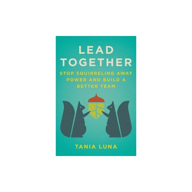 Lead Together: Stop Squirreling Away Power and Build a Better Team