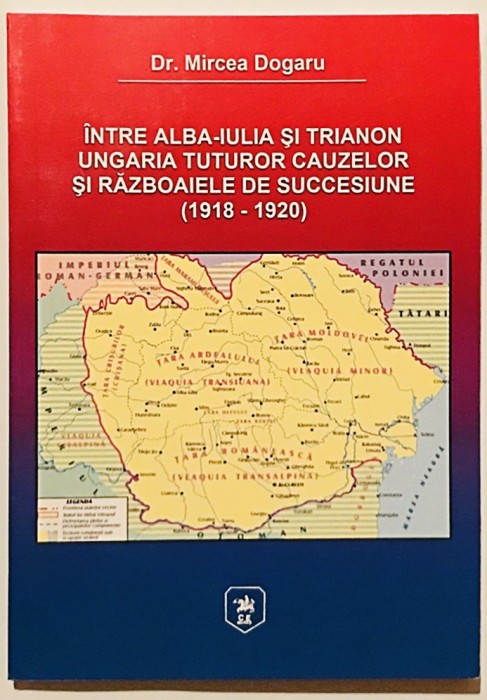 Intre Alba-Iulia si Trianon, Ungaria tuturor cauzelor si razboaiele de succesiune (1918 - 1920) Mircea Dogaru, Istoria Romaniei, romanilor, politica.