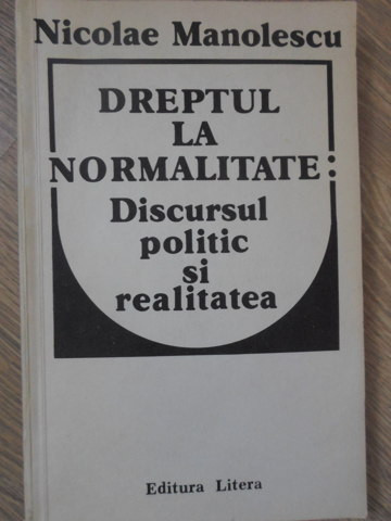 DREPTUL LA NORMALITATE: DISCURSUL POLITIC SI REALITATEA-NICOLAE MANOLESCU
