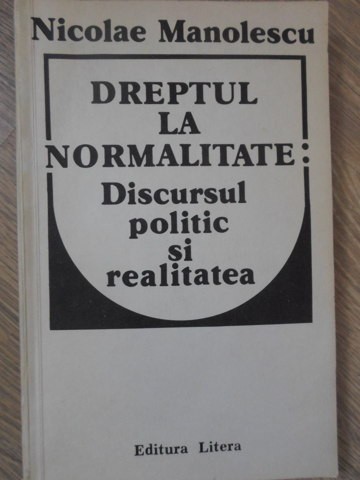 DREPTUL LA NORMALITATE: DISCURSUL POLITIC SI REALITATEA-NICOLAE MANOLESCU-234636