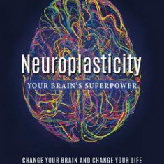 Neuroplasticity: Your Brain's Superpower: Change Your Relationship with Your Brain and Change Your Life