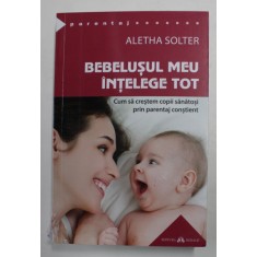 BEBELUSUL MEU INTELEGE TOT - CUM SA CRESTEM COPII SANATOSI PRIN PARENTAJ CONSTIENT de ALETHA SOLTER , 2021