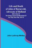 Life and Death of John of Barneveld, Advocate of Holland: with a view of the primary causes and movements of the Thirty Years&#039; War, 1618-19