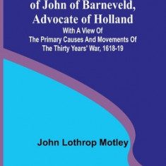 Life and Death of John of Barneveld, Advocate of Holland: with a view of the primary causes and movements of the Thirty Years' War, 1618-19