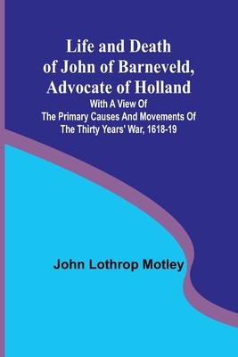 Life and Death of John of Barneveld, Advocate of Holland: with a view of the primary causes and movements of the Thirty Years&amp;#039; War, 1618-19 foto