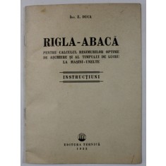 RIGLA - ABACA PENTRU CALCULUL REGIMURILOR OPTIME DE ASCHIERE SI AL TIMPULUI DE LUCRU LA MASINI - UNELTE de Z. DUCA , INSTRUCTIUNI , 1955