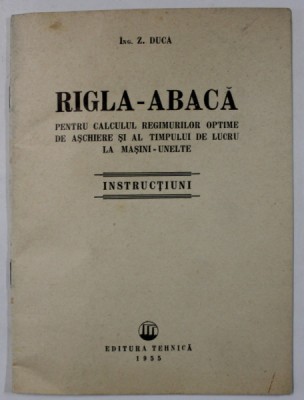 RIGLA - ABACA PENTRU CALCULUL REGIMURILOR OPTIME DE ASCHIERE SI AL TIMPULUI DE LUCRU LA MASINI - UNELTE de Z. DUCA , INSTRUCTIUNI , 1955 foto