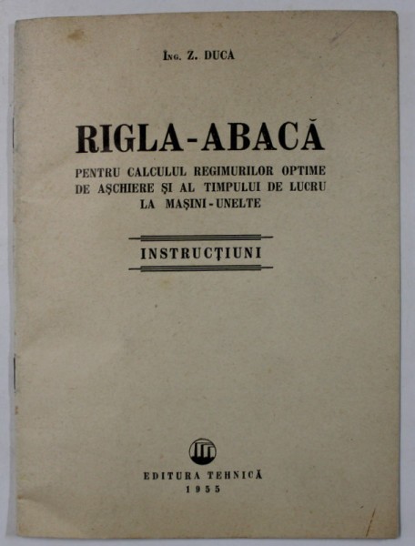 RIGLA - ABACA PENTRU CALCULUL REGIMURILOR OPTIME DE ASCHIERE SI AL TIMPULUI DE LUCRU LA MASINI - UNELTE de Z. DUCA , INSTRUCTIUNI , 1955
