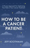 How To Be A Cancer Patient: A Proven approach for Optimizing Your Role in Your Cancer Treatment