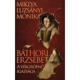 B&aacute;thori Erzs&eacute;bet - A v&eacute;rgr&oacute;fnő igazs&aacute;ga - Miklya Luzs&aacute;nyi M&oacute;nika