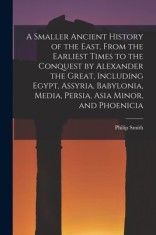A Smaller Ancient History of the East, From the Earliest Times to the Conquest by Alexander the Great, Including Egypt, Assyria, Babylonia, Media, Per