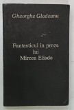 FANTASTICUL IN PROZA LUI MIRCEA ELIADE de GHEORGHE GLODEANU , 1993 , DEDICATIE*