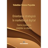 Orientarea strategica in marketingul digital. Teoria si practica relatiilor cu clientii - Valentina-Simona Pascalau