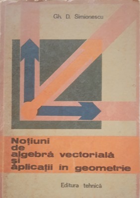 NOTIUNI DE ALGEBRA VECTORIALA SI APLICATII IN GEOMETRIE - GH. D. SIMIONESCU foto