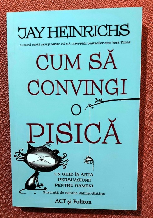 Cum sa convingi o pisica. Un ghid in arta persuasiunii pentru oameni. Editura ACT si Politon, 2020 &ndash; Jay Heinrichs