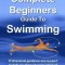 The Complete Beginners Guide to Swimming: Professional Guidance and Support to Help You Through Every Stage of Learning How to Swim