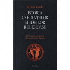 Istoria credintelor si ideilor religioase, volumul 1. De la epoca de piatra la misterele din Eleusis - Mircea Eliade