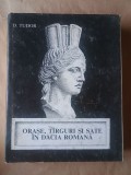 D. Tudor - Orașe, t&acirc;rguri și sate &icirc;n Dacia romană (1968)