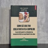 Julia Cameron; Emma Lively - Cum să cultivi creativitatea copiilor. Exerciții pentru stimularea inventivității și exprimării de sine