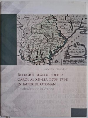 Refugiul regelui suedez Carol al XII-lea (1709-1714) in Imperiul Otoman. Calabalacul de la Varnita &amp;ndash; Robert R. Denndorf foto