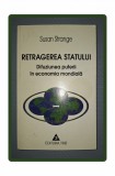 SUSAN STRANGE&nbsp;-&nbsp;RETRAGEREA STATULUI * DIFUZIUNEA PUTERII IN ECONOMIA MONDIALA