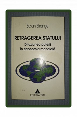 SUSAN STRANGE&amp;nbsp;-&amp;nbsp;RETRAGEREA STATULUI * DIFUZIUNEA PUTERII IN ECONOMIA MONDIALA foto