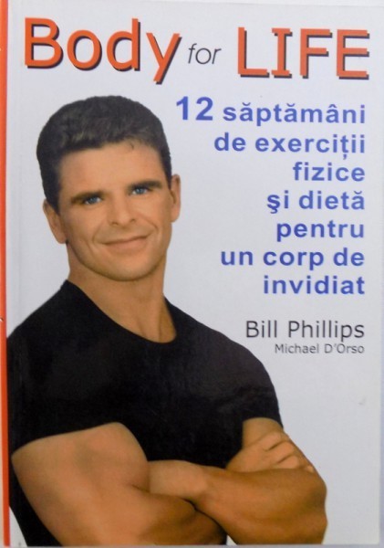 BODY FOR LIFE, 12 SAPTAMANI DE EXERCITII FIZICE SI DIETA PENTRU UN CORP DE INVIDIAT de BILL PHILLIPS, MICHAEL D&#039; ORSO, 2004