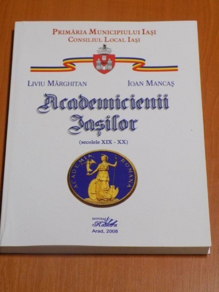 ACADEMICIENII IASILOR ( SECOLELE XIX - XX ) de LIVIU MARGHITAN , IOAN MANCAS , 2008