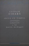 Jocul cu timpul. Ontologia temporala a lui Martin Heidegger &ndash; Catalin Cioaba