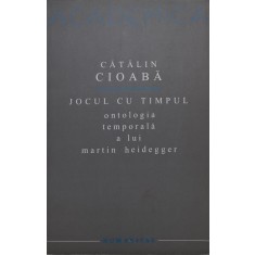 Jocul cu timpul. Ontologia temporala a lui Martin Heidegger &ndash; Catalin Cioaba