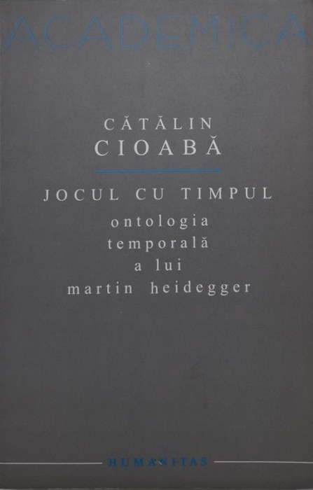Jocul cu timpul. Ontologia temporala a lui Martin Heidegger &ndash; Catalin Cioaba