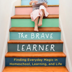 The Brave Learner: Finding Everyday Magic in Homeschool, Learning, and Life