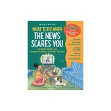 What to Do When the News Scares You: A Kid's Guide to Understanding Current Events