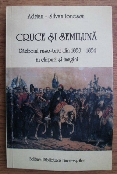 Cruce si semiluna : razboiul ruso-turc din 1853-1854 / Adrian-Silvan Ionescu