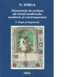 Elementele de unitate ale lumii medievale, moderne si contemporane. Volumul I: Papi si imparati - Nicolae Iorga