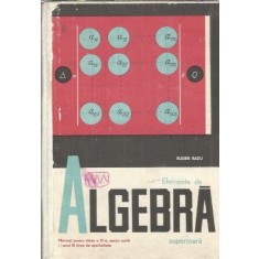 Elemente de algebra superioara. Manual pentru anul III liceu, sectia reala si licee de specialitate (1972) - Eugen Radu
