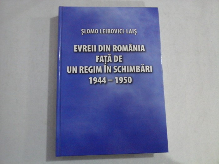 EVREII DIN ROMANIA FATA DE UN REGIM IN SCHIMBARI 1944 - 1950 - SLOMO LEIBOVICI-LAIS