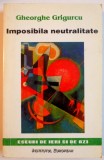 Imposibila Neutralitate - Gheorghe Grigurcu, 1998. Editura Institutul European, 459 pagini. Carte stiinta