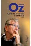 Cum sa lecuiesti un fanatic - Amos Oz - Humanitas Fiction