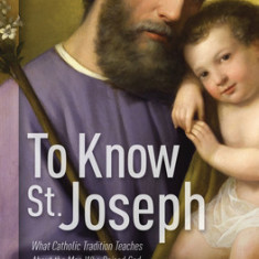 To Know St. Joseph: What Catholic Tradition Teaches about the Man Who Raised God