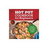 Hot Pot Cookbook for Beginners: Flavorful One-Pot Meals from China, Japan, Korea, Vietnam, and More
