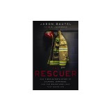 The Rescuer: One Firefighter's Story of Courage, Darkness, and the Relentless Love That Saved Him