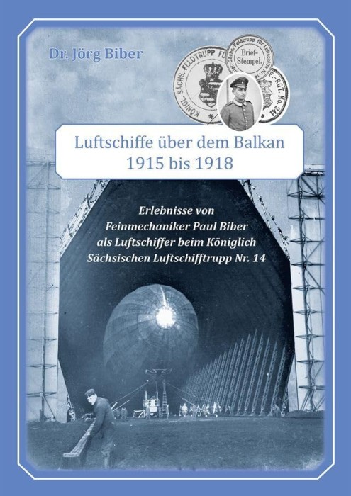 Luftschiffe &uuml;ber dem Balkan : Erlebnisse von Feinmechaniker Paul Biber als Luftschiffer beim K&ouml;niglich S&auml;chsischen Luftschifftrupp f&uuml;r Luftschiffe Nr.