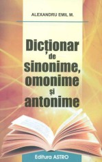 Dictionar De Sinonime, Omonime Si Antonime, Alexandru Emil M. - Editura Astro
