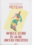 Ocolul lumii in 50 de jocuri creative - Mircea Petean, Ana Petean
